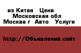 Cargo из Китая › Цена ­ 100 - Московская обл., Москва г. Авто » Услуги   